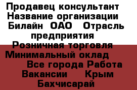 Продавец-консультант › Название организации ­ Билайн, ОАО › Отрасль предприятия ­ Розничная торговля › Минимальный оклад ­ 44 000 - Все города Работа » Вакансии   . Крым,Бахчисарай